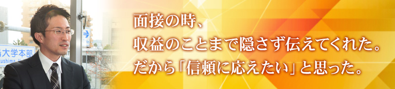 面接の時、収益のことまで隠さず伝えてくれた。だから「信頼に応えたい」と思った。